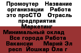 Промоутер › Название организации ­ Работа-это проСТО › Отрасль предприятия ­ Маркетинг › Минимальный оклад ­ 1 - Все города Работа » Вакансии   . Марий Эл респ.,Йошкар-Ола г.